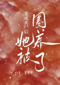 变成丧尸后她被圈养了by夏葵